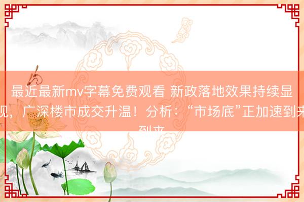最近最新mv字幕免费观看 新政落地效果持续显现，广深楼市成交升温！分析：“市场底”正加速到来