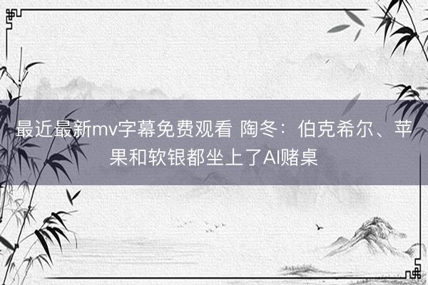 最近最新mv字幕免费观看 陶冬：伯克希尔、苹果和软银都坐上了AI赌桌