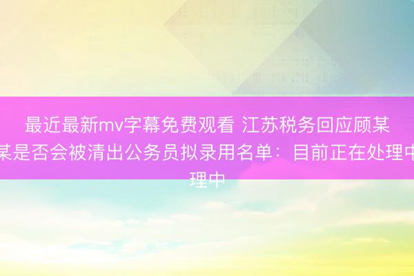 最近最新mv字幕免费观看 江苏税务回应顾某某是否会被清出公务员拟录用名单：目前正在处理中