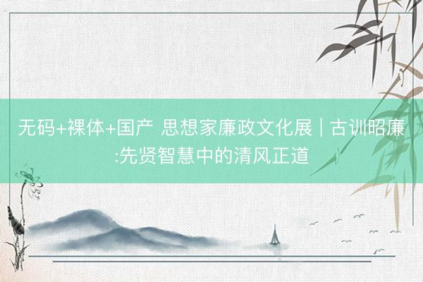 无码+裸体+国产 思想家廉政文化展 | 古训昭廉:先贤智慧中的清风正道