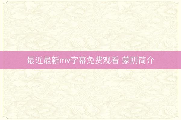 最近最新mv字幕免费观看 蒙阴简介