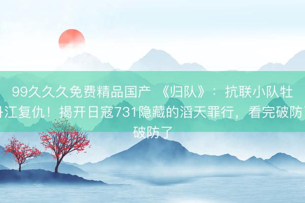 99久久久免费精品国产 《归队》：抗联小队牡丹江复仇！揭开日寇731隐藏的滔天罪行，看完破防了
