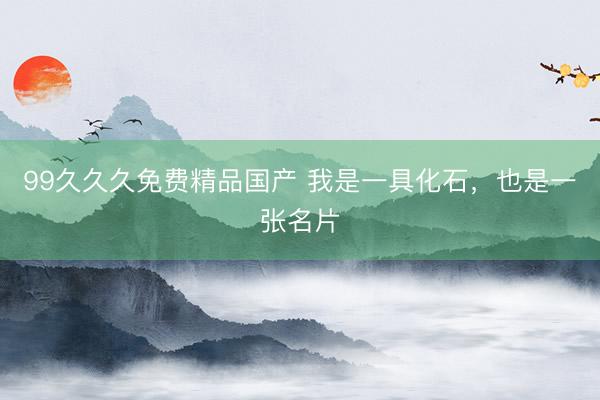 99久久久免费精品国产 我是一具化石，也是一张名片