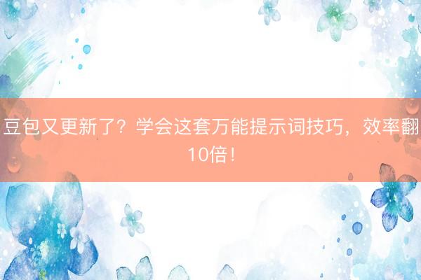 豆包又更新了？学会这套万能提示词技巧，效率翻10倍！