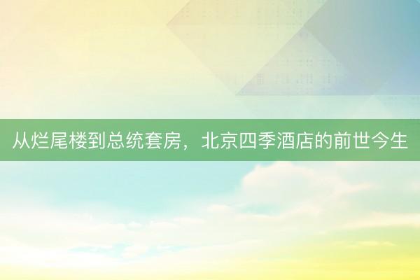 从烂尾楼到总统套房,北京四季酒店的前世今生