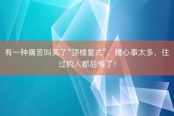 有一种痛苦叫买了“顶楼复式”，糟心事太多，住过的人都后悔了！