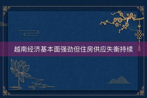 越南经济基本面强劲但住房供应失衡持续