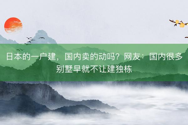 日本的一户建,国内卖的动吗?网友:国内很多别墅早就不让建独栋