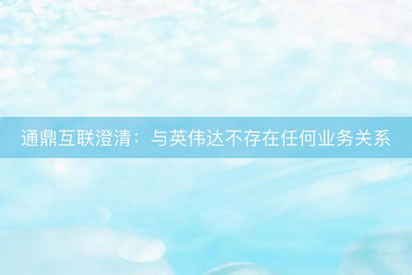 通鼎互联澄清：与英伟达不存在任何业务关系