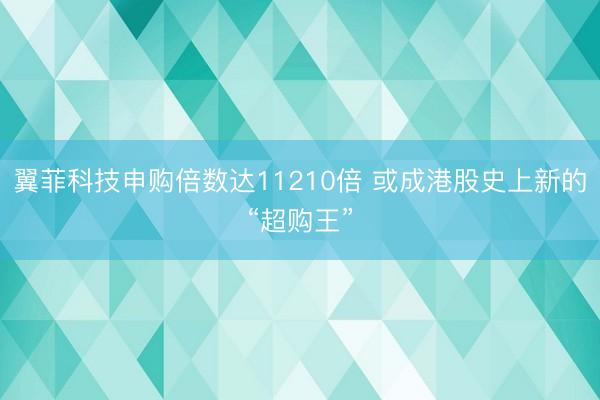 翼菲科技申购倍数达11210倍 或成港股史上新的“超购王”