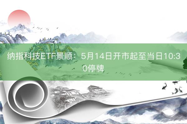 纳指科技ETF景顺：5月14日开市起至当日10:30停牌