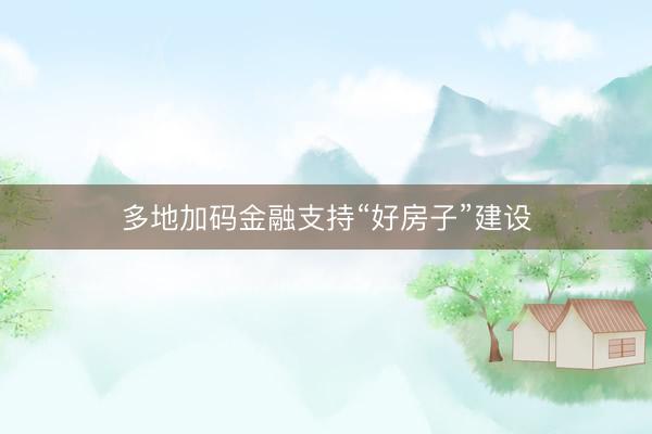 多地加码金融支持“好房子”建设