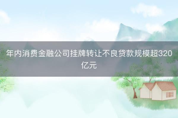 年内消费金融公司挂牌转让不良贷款规模超320亿元