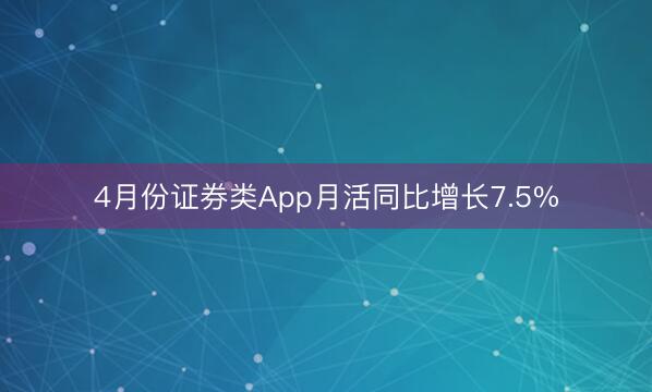 4月份证券类App月活同比增长7.5%