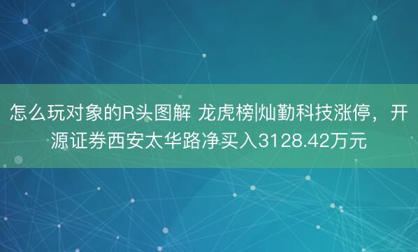 怎么玩对象的R头图解 龙虎榜|灿勤科技涨停，开源证券西安太华路净买入3128.42万元