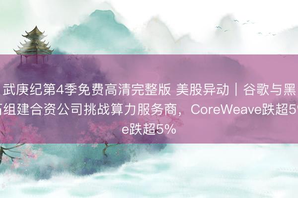 武庚纪第4季免费高清完整版 美股异动｜谷歌与黑石组建合资公司挑战算力服务商，CoreWeave跌超5%