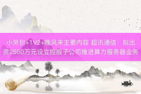 小哭包+1V2+晚风来主要内容 超讯通信：拟出资2550万元设立控股子公司推进算力服务器业务