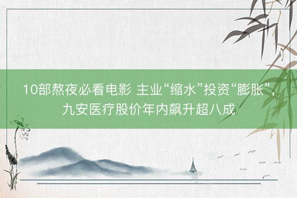 10部熬夜必看电影 主业“缩水”投资“膨胀”，九安医疗股价年内飙升超八成
