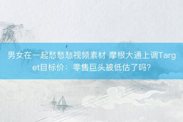 男女在一起愁愁愁视频素材 摩根大通上调Target目标价：零售巨头被低估了吗？