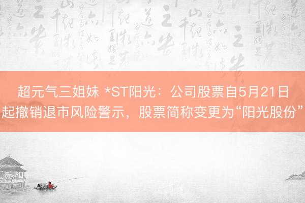 超元气三姐妹 *ST阳光:公司股票自5月21日起撤销退市风险警示,股票简称变更为“阳光股份”