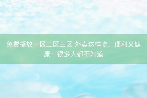 免费播放一区二区三区 外卖这样吃，便利又健康！很多人都不知道