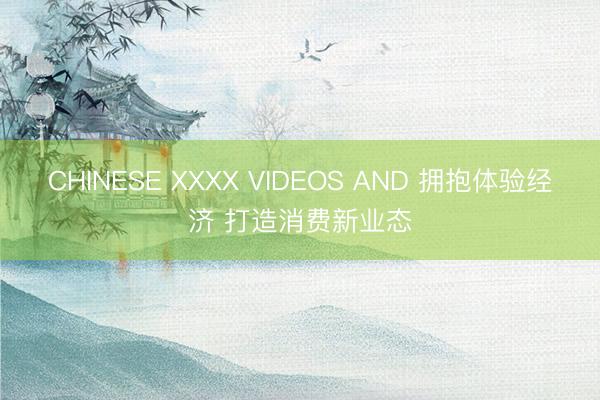 CHINESE XXXX VIDEOS AND 拥抱体验经济 打造消费新业态
