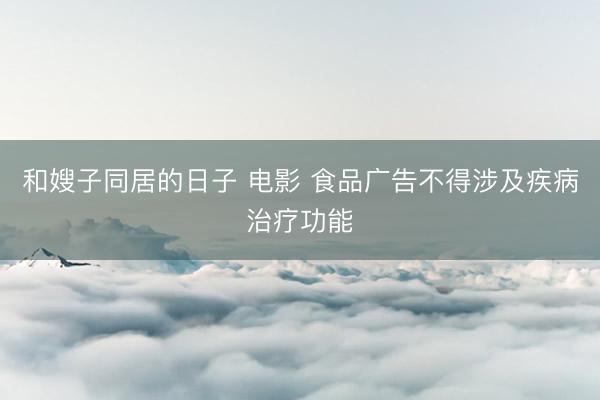 和嫂子同居的日子 电影 食品广告不得涉及疾病治疗功能