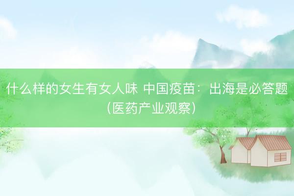 什么样的女生有女人味 中国疫苗：出海是必答题（医药产业观察）