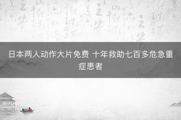 日本两人动作大片免费 十年救助七百多危急重症患者
