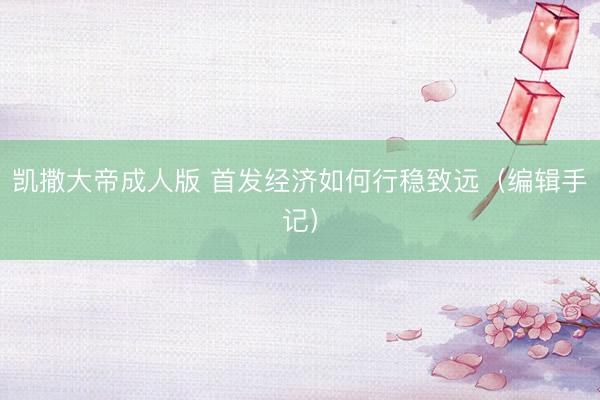 凯撒大帝成人版 首发经济如何行稳致远（编辑手记）