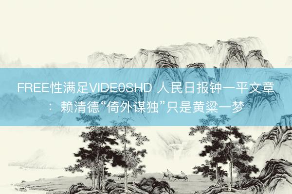 FREE性满足VIDE0SHD 人民日报钟一平文章：赖清德“倚外谋独”只是黄粱一梦