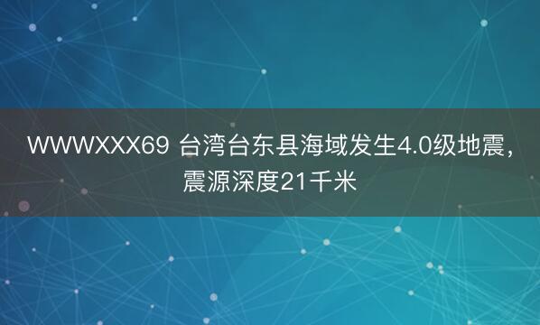 WWWXXX69 台湾台东县海域发生4.0级地震，震源深度21千米