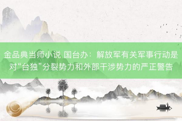 金品典当师小说 国台办：解放军有关军事行动是对“台独”分裂势力和外部干涉势力的严正警告