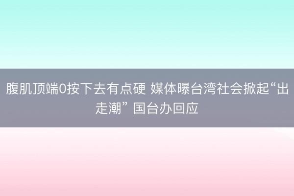 腹肌顶端0按下去有点硬 媒体曝台湾社会掀起“出走潮” 国台办回应
