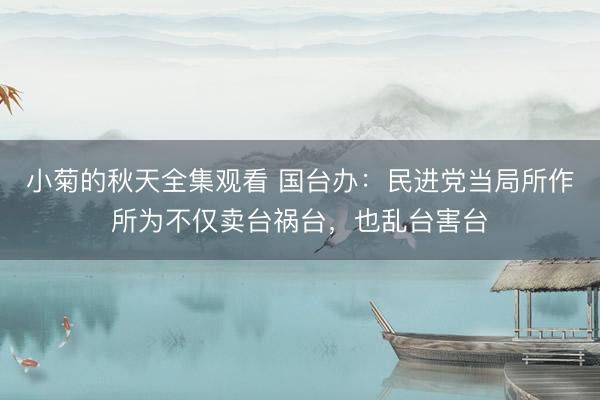 小菊的秋天全集观看 国台办：民进党当局所作所为不仅卖台祸台，也乱台害台