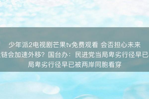 少年派2电视剧芒果tv免费观看 会否担心未来台湾高科技产业链会加速外移？国台办：民进党当局卑劣行径早已被两岸同胞看穿