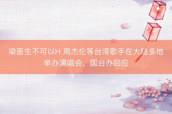 梁医生不可以H 周杰伦等台湾歌手在大陆多地举办演唱会，国台办回应