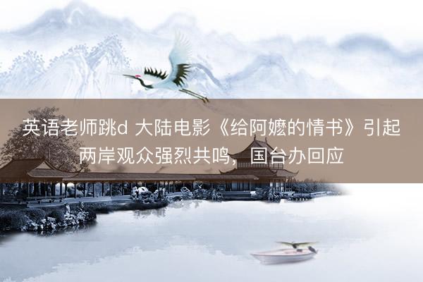 英语老师跳d 大陆电影《给阿嬷的情书》引起两岸观众强烈共鸣，国台办回应