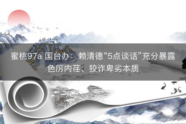 蜜桃97a 国台办：赖清德“5点谈话”充分暴露色厉内荏、狡诈卑劣本质