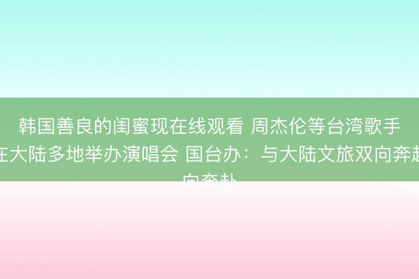 韩国善良的闺蜜现在线观看 周杰伦等台湾歌手在大陆多地举办演唱会 国台办：与大陆文旅双向奔赴