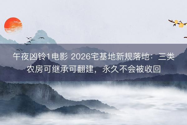 午夜凶铃1电影 2026宅基地新规落地：三类农房可继承可翻建，永久不会被收回