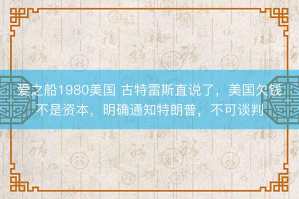 爱之船1980美国 古特雷斯直说了，美国欠钱不是资本，明确通知特朗普，不可谈判