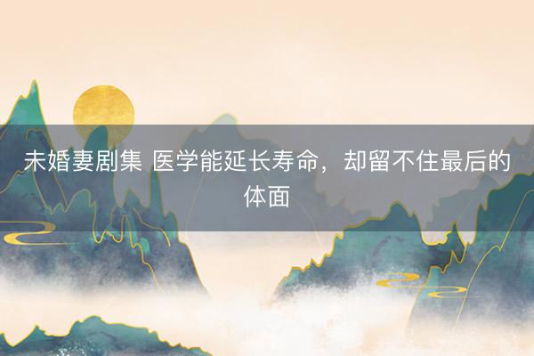 未婚妻剧集 医学能延长寿命，却留不住最后的体面