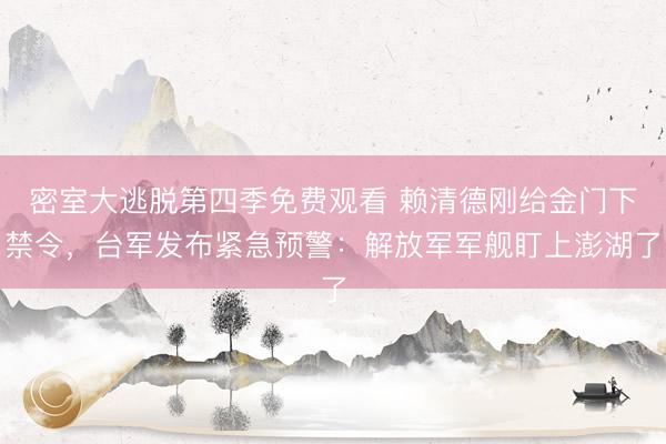 密室大逃脱第四季免费观看 赖清德刚给金门下禁令，台军发布紧急预警：解放军军舰盯上澎湖了