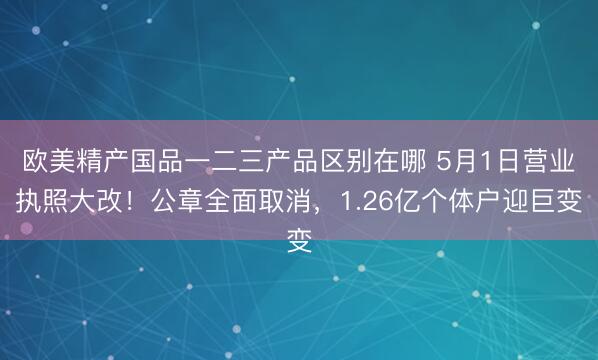 欧美精产国品一二三产品区别在哪 5月1日营业执照大改!公章全面取消,1.26亿个体户迎巨变