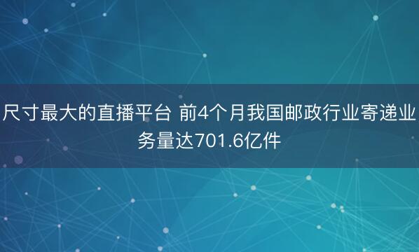 尺寸最大的直播平台 前4个月我国邮政行业寄递业务量达701.6亿件