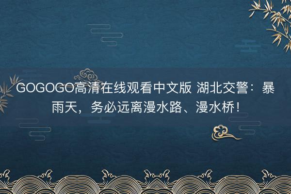 GOGOGO高清在线观看中文版 湖北交警：暴雨天，务必远离漫水路、漫水桥！