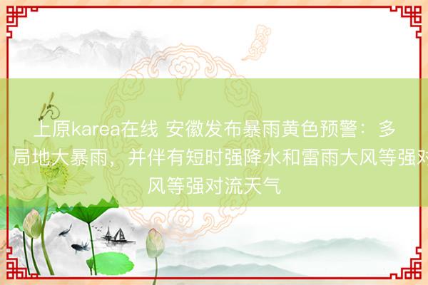 上原karea在线 安徽发布暴雨黄色预警：多地暴雨，局地大暴雨，并伴有短时强降水和雷雨大风等强对流天气