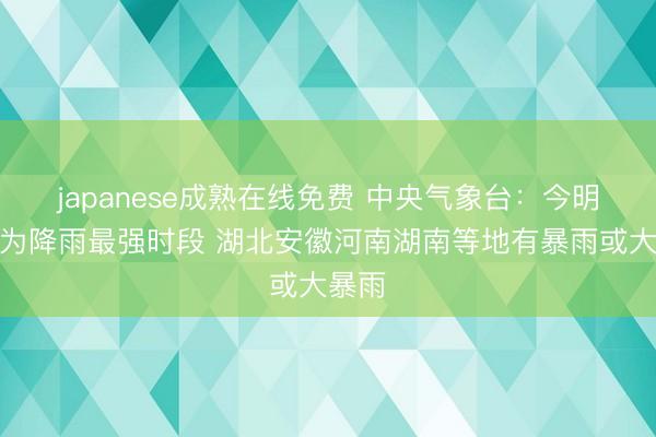 japanese成熟在线免费 中央气象台：今明两天为降雨最强时段 湖北安徽河南湖南等地有暴雨或大暴雨