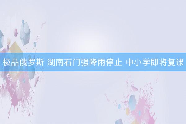 极品俄罗斯 湖南石门强降雨停止 中小学即将复课